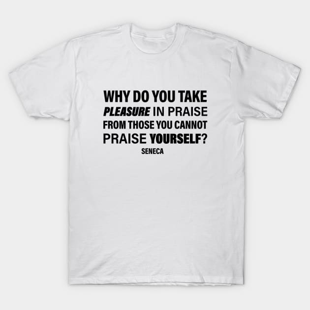 Seneca Quote | Why Do You Take Pleasure In Praise From Those You Cannot Praise Yourself | Empowering Words | Philosophy Quote T-Shirt by Everyday Inspiration